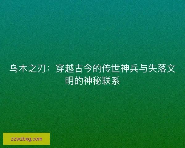 乌木之刃：穿越古今的传世神兵与失落文明的神秘联系