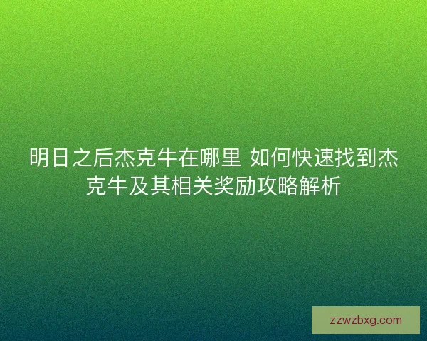 明日之后杰克牛在哪里 如何快速找到杰克牛及其相关奖励攻略解析