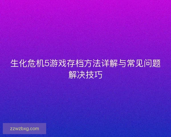 生化危机5游戏存档方法详解与常见问题解决技巧
