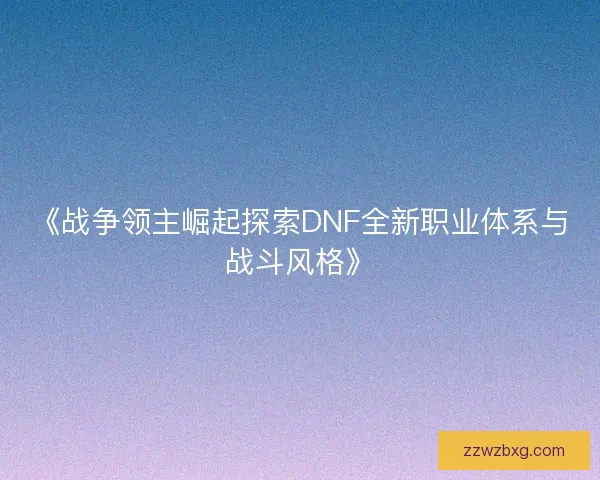 《战争领主崛起探索DNF全新职业体系与战斗风格》