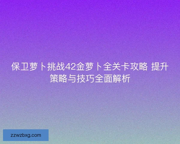 保卫萝卜挑战42金萝卜全关卡攻略 提升策略与技巧全面解析