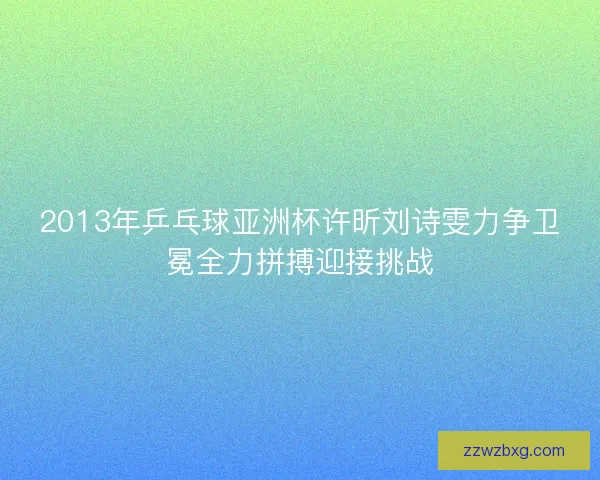 2013年乒乓球亚洲杯许昕刘诗雯力争卫冕全力拼搏迎接挑战