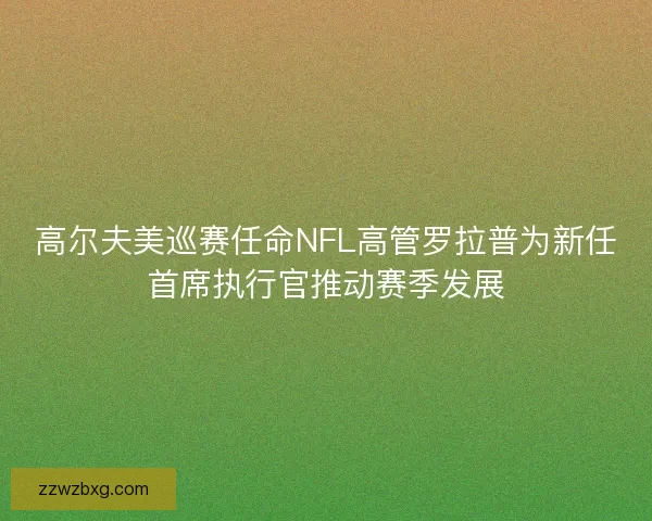 高尔夫美巡赛任命NFL高管罗拉普为新任首席执行官推动赛季发展