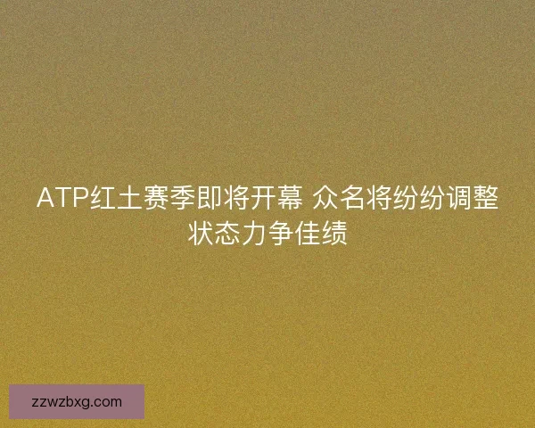 ATP红土赛季即将开幕 众名将纷纷调整状态力争佳绩