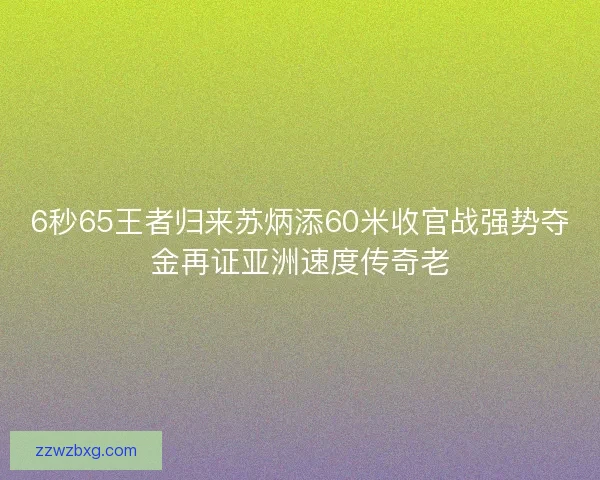 6秒65王者归来苏炳添60米收官战强势夺金再证亚洲速度传奇老