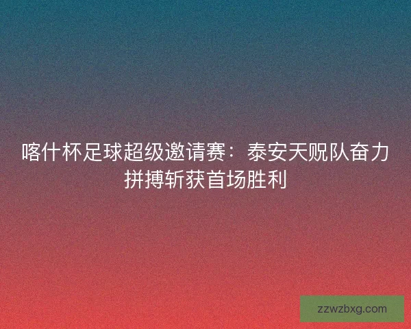 喀什杯足球超级邀请赛：泰安天贶队奋力拼搏斩获首场胜利
