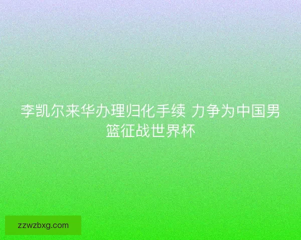 李凯尔来华办理归化手续 力争为中国男篮征战世界杯