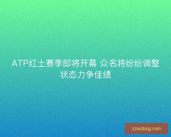 ATP红土赛季即将开幕 众名将纷纷调整状态力争佳绩