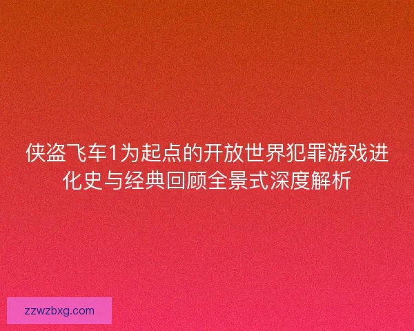 侠盗飞车1为起点的开放世界犯罪游戏进化史与经典回顾全景式深度解析