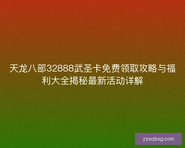 天龙八部32888武圣卡免费领取攻略与福利大全揭秘最新活动详解