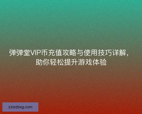 弹弹堂VIP币充值攻略与使用技巧详解，助你轻松提升游戏体验