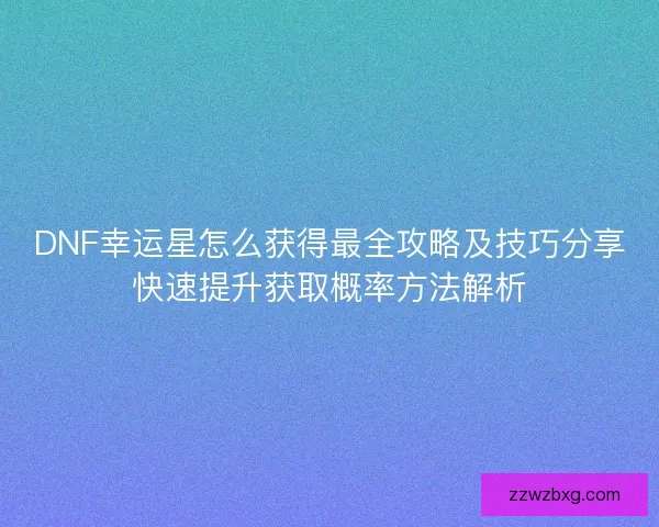 DNF幸运星怎么获得最全攻略及技巧分享快速提升获取概率方法解析